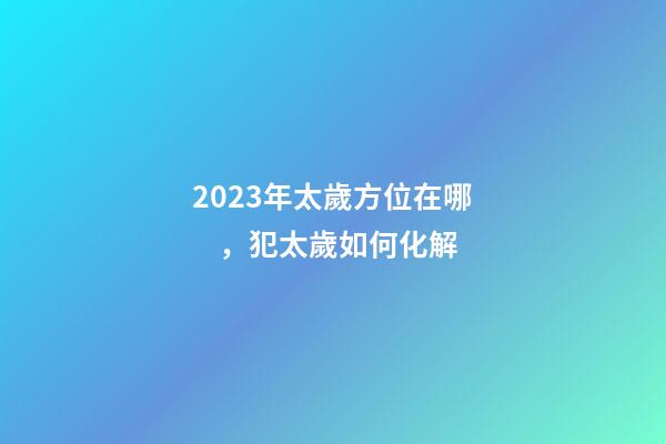 2023年太歲方位在哪，犯太歲如何化解